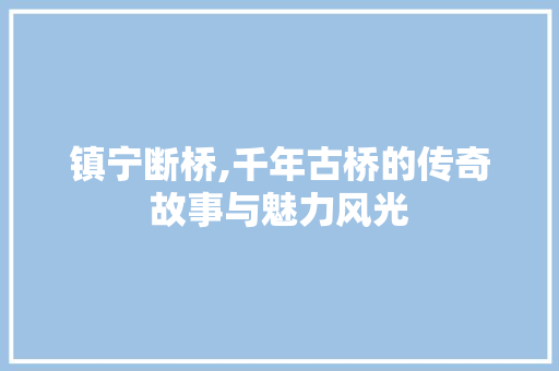 镇宁断桥,千年古桥的传奇故事与魅力风光