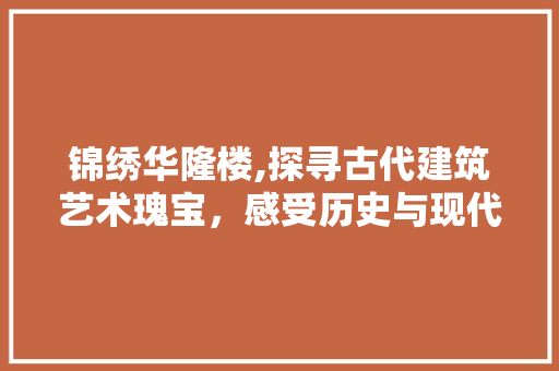 锦绣华隆楼,探寻古代建筑艺术瑰宝，感受历史与现代交融的魅力