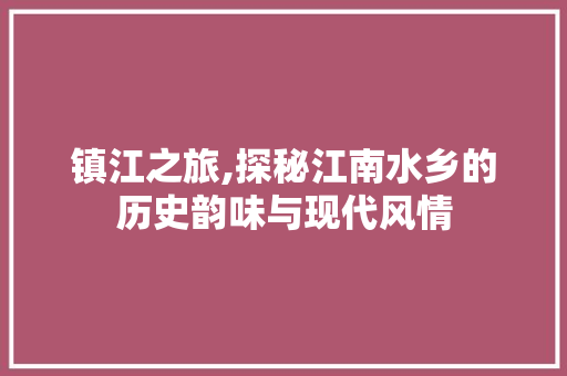 镇江之旅,探秘江南水乡的历史韵味与现代风情