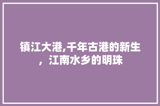 镇江大港,千年古港的新生，江南水乡的明珠