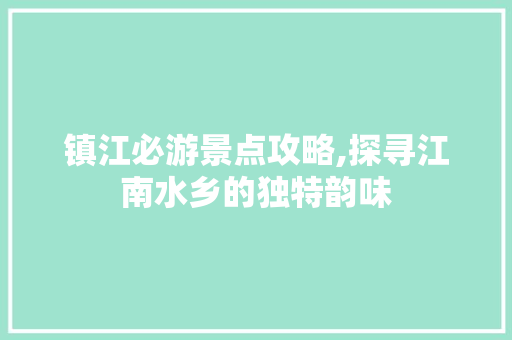 镇江必游景点攻略,探寻江南水乡的独特韵味