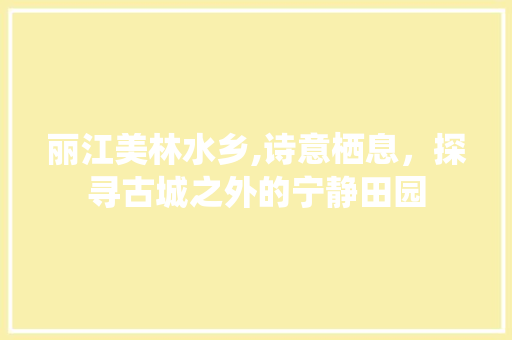 丽江美林水乡,诗意栖息，探寻古城之外的宁静田园  第1张