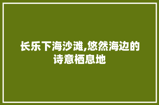 长乐下海沙滩,悠然海边的诗意栖息地