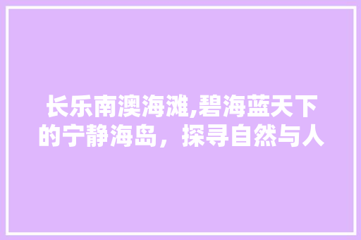 长乐南澳海滩,碧海蓝天下的宁静海岛，探寻自然与人文的交融之美