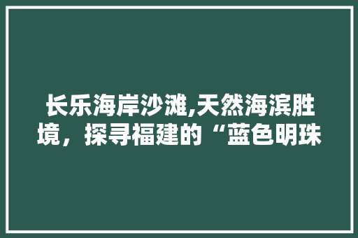 长乐海岸沙滩,天然海滨胜境，探寻福建的“蓝色明珠”