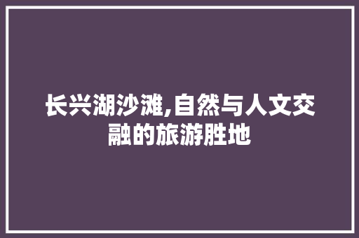 长兴湖沙滩,自然与人文交融的旅游胜地