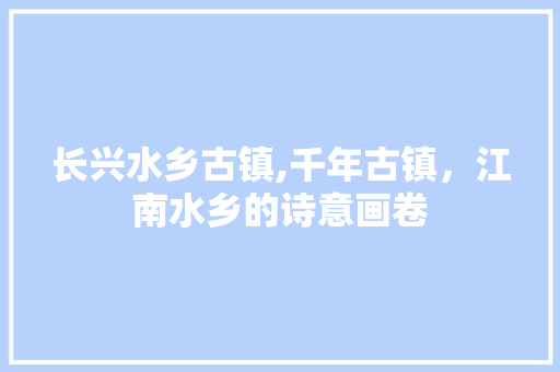 长兴水乡古镇,千年古镇，江南水乡的诗意画卷