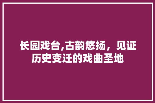 长园戏台,古韵悠扬，见证历史变迁的戏曲圣地