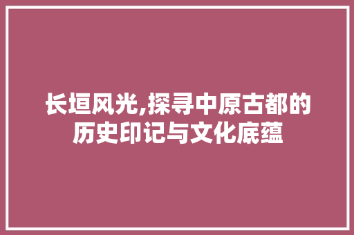 长垣风光,探寻中原古都的历史印记与文化底蕴