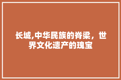 长城,中华民族的脊梁，世界文化遗产的瑰宝