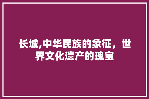 长城,中华民族的象征，世界文化遗产的瑰宝