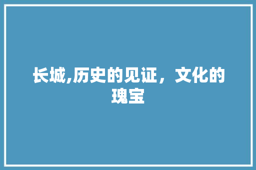 长城,历史的见证，文化的瑰宝