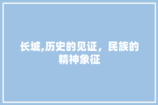 长城,历史的见证，民族的精神象征