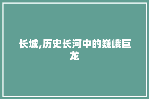 长城,历史长河中的巍峨巨龙