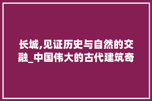 长城,见证历史与自然的交融_中国伟大的古代建筑奇迹  第1张