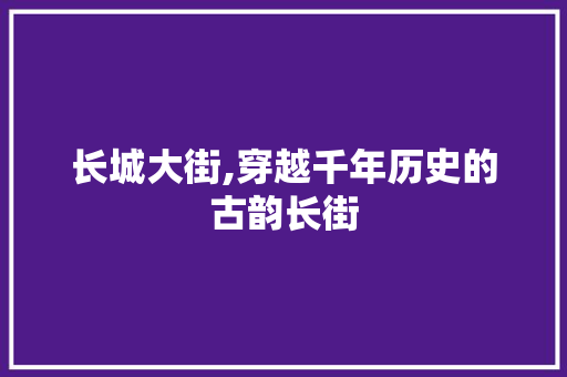 长城大街,穿越千年历史的古韵长街