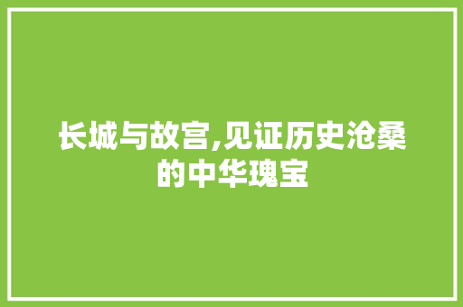 长城与故宫,见证历史沧桑的中华瑰宝