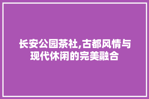 长安公园茶社,古都风情与现代休闲的完美融合