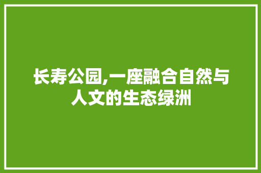 长寿公园,一座融合自然与人文的生态绿洲