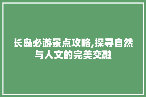 长岛必游景点攻略,探寻自然与人文的完美交融