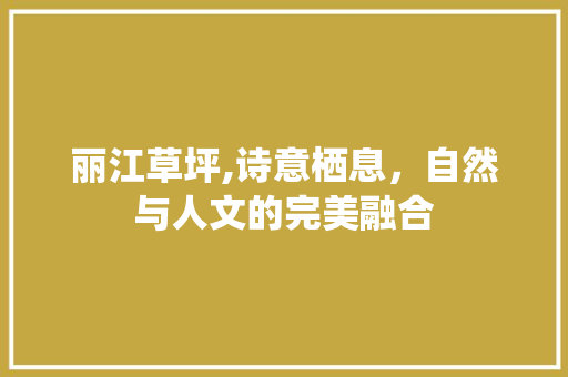 丽江草坪,诗意栖息，自然与人文的完美融合