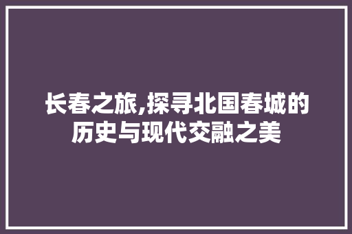 长春之旅,探寻北国春城的历史与现代交融之美