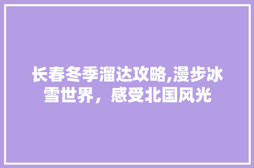 长春冬季溜达攻略,漫步冰雪世界，感受北国风光