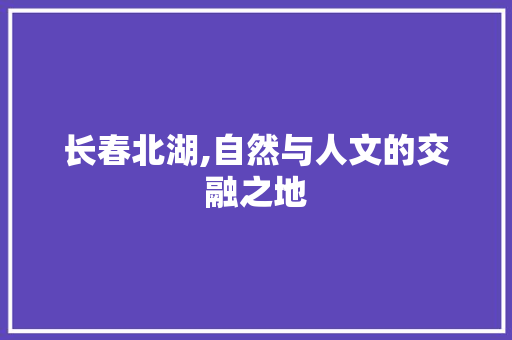 长春北湖,自然与人文的交融之地