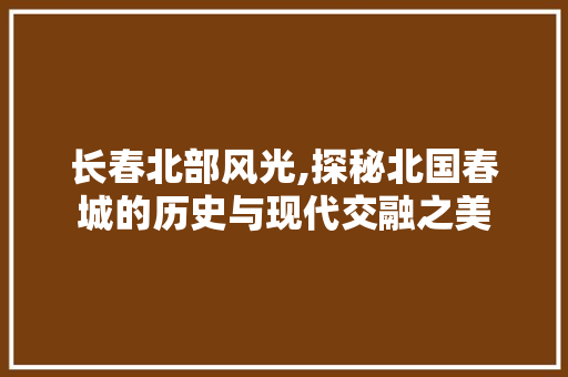 长春北部风光,探秘北国春城的历史与现代交融之美