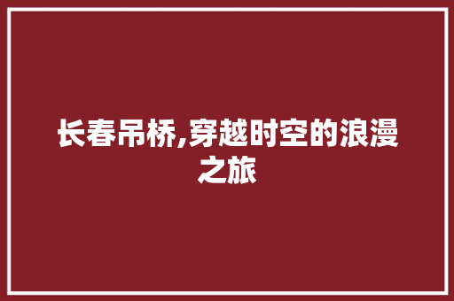 长春吊桥,穿越时空的浪漫之旅