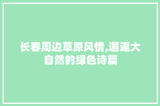 长春周边草原风情,邂逅大自然的绿色诗篇