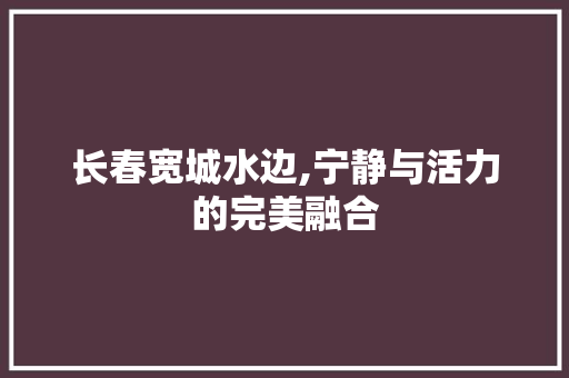 长春宽城水边,宁静与活力的完美融合