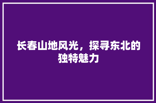 长春山地风光，探寻东北的独特魅力