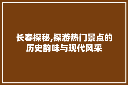 长春探秘,探游热门景点的历史韵味与现代风采