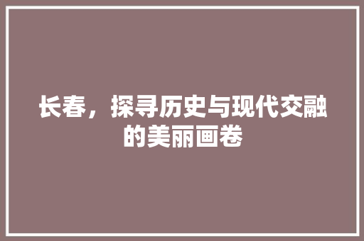 长春，探寻历史与现代交融的美丽画卷