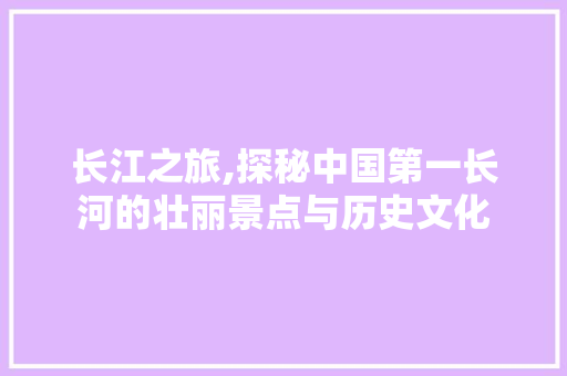 长江之旅,探秘中国第一长河的壮丽景点与历史文化