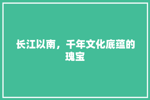 长江以南，千年文化底蕴的瑰宝