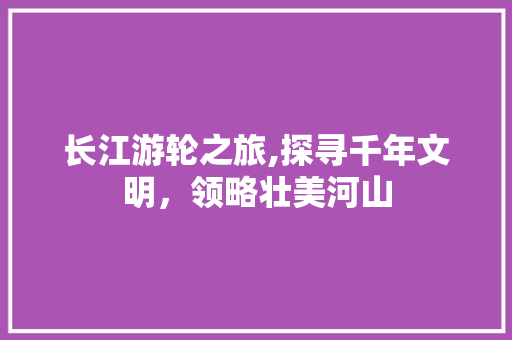 长江游轮之旅,探寻千年文明，领略壮美河山