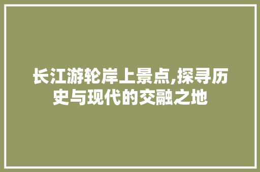 长江游轮岸上景点,探寻历史与现代的交融之地