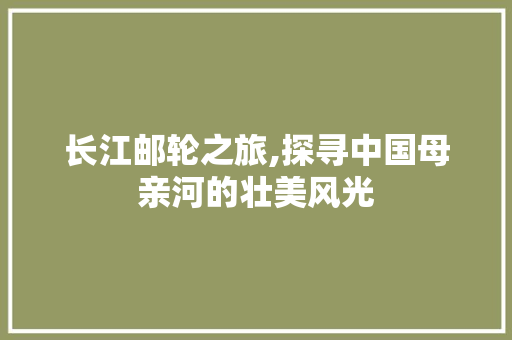 长江邮轮之旅,探寻中国母亲河的壮美风光