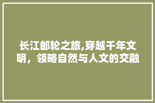 长江邮轮之旅,穿越千年文明，领略自然与人文的交融之美