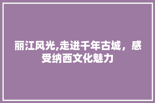 丽江风光,走进千年古城，感受纳西文化魅力