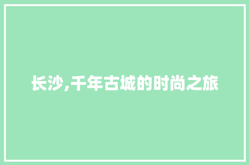 长沙,千年古城的时尚之旅