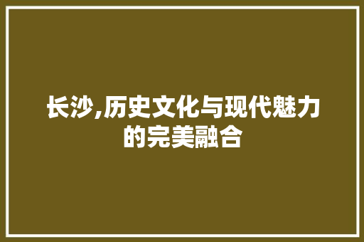 长沙,历史文化与现代魅力的完美融合