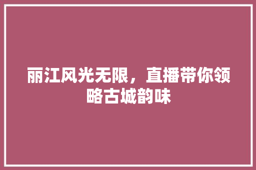 丽江风光无限，直播带你领略古城韵味