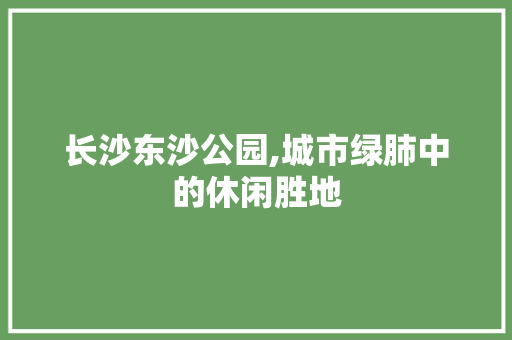 长沙东沙公园,城市绿肺中的休闲胜地