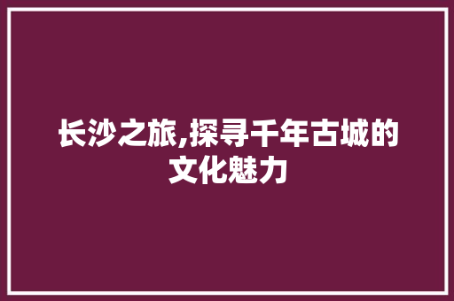 长沙之旅,探寻千年古城的文化魅力