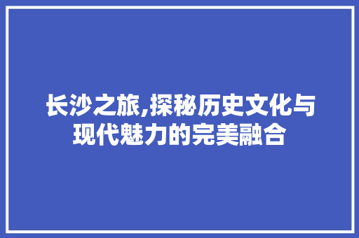 长沙之旅,探秘历史文化与现代魅力的完美融合