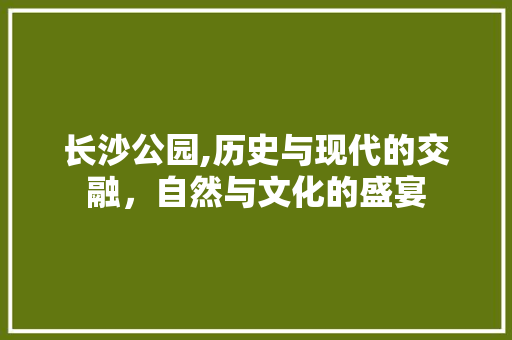 长沙公园,历史与现代的交融，自然与文化的盛宴