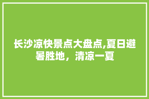 长沙凉快景点大盘点,夏日避暑胜地，清凉一夏